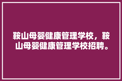 鞍山母婴健康管理学校，鞍山母婴健康管理学校招聘。 鞍山母婴健康管理学校，鞍山母婴健康管理学校招聘。 健康母婴