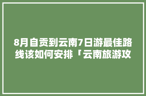 8月自贡到云南7日游最佳路线该如何安排「云南旅游攻略7日游自由行」 8月自贡到云南7日游最佳路线该如何安排「云南旅游攻略7日游自由行」 时尚穿搭