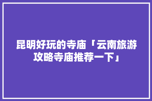 昆明好玩的寺庙「云南旅游攻略寺庙推荐一下」 昆明好玩的寺庙「云南旅游攻略寺庙推荐一下」 旅游攻略