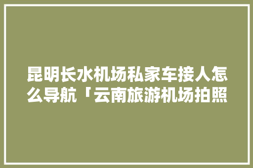 昆明长水机场私家车接人怎么导航「云南旅游机场拍照攻略图」 昆明长水机场私家车接人怎么导航「云南旅游机场拍照攻略图」 健康母婴