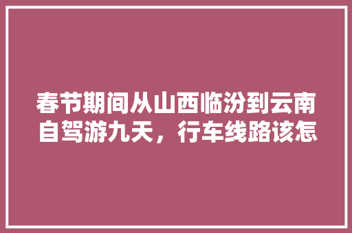春节期间从山西临汾到云南自驾游九天，行车线路该怎么规划？景点路线怎样安排合理「云南旅游攻略罗平的路线图」 春节期间从山西临汾到云南自驾游九天，行车线路该怎么规划？景点路线怎样安排合理「云南旅游攻略罗平的路线图」 时尚穿搭
