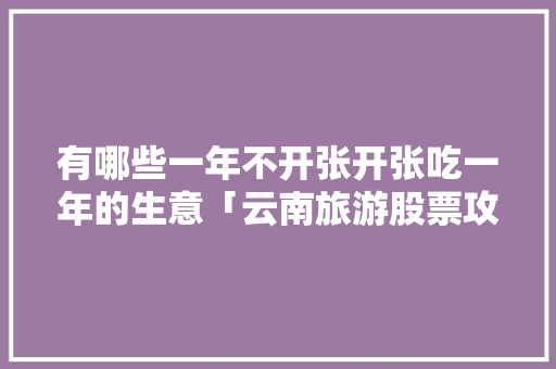 有哪些一年不开张开张吃一年的生意「云南旅游股票攻略分析」 有哪些一年不开张开张吃一年的生意「云南旅游股票攻略分析」 教育法律