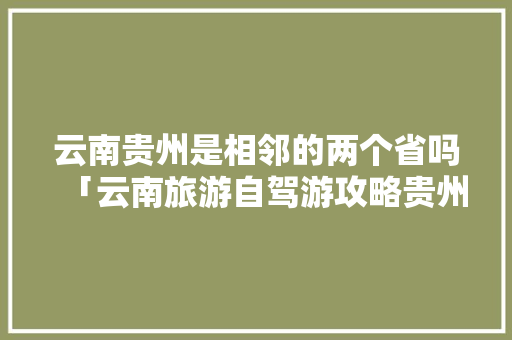 云南贵州是相邻的两个省吗「云南旅游自驾游攻略贵州路线」 云南贵州是相邻的两个省吗「云南旅游自驾游攻略贵州路线」 美食菜谱