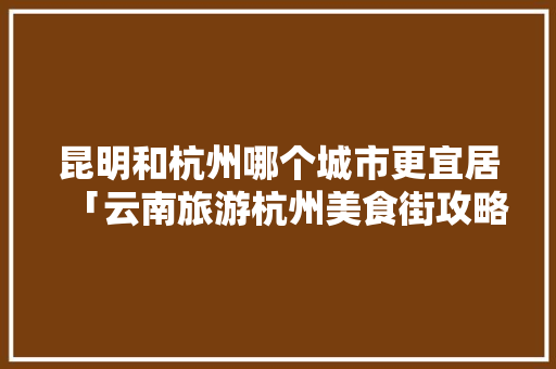 昆明和杭州哪个城市更宜居「云南旅游杭州美食街攻略图片」 昆明和杭州哪个城市更宜居「云南旅游杭州美食街攻略图片」 健康母婴