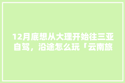 12月底想从大理开始往三亚自驾，沿途怎么玩「云南旅游攻略一周大理多少钱」 12月底想从大理开始往三亚自驾，沿途怎么玩「云南旅游攻略一周大理多少钱」 健康母婴