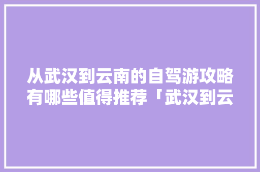 从武汉到云南的自驾游攻略有哪些值得推荐「武汉到云南旅游攻略四月四日」 从武汉到云南的自驾游攻略有哪些值得推荐「武汉到云南旅游攻略四月四日」 教育法律