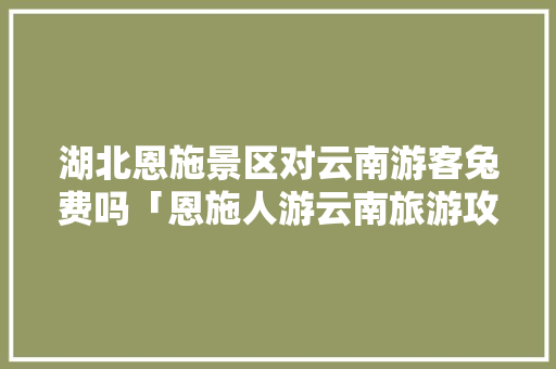 湖北恩施景区对云南游客兔费吗「恩施人游云南旅游攻略图片」 湖北恩施景区对云南游客兔费吗「恩施人游云南旅游攻略图片」 健康母婴
