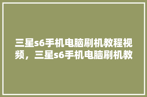 三星s6手机电脑刷机教程视频，三星s6手机电脑刷机教程视频讲解。 三星s6手机电脑刷机教程视频，三星s6手机电脑刷机教程视频讲解。 手机电脑