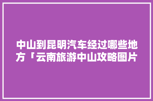 中山到昆明汽车经过哪些地方「云南旅游中山攻略图片大全」 中山到昆明汽车经过哪些地方「云南旅游中山攻略图片大全」 美食菜谱