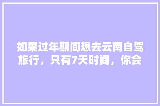 如果过年期间想去云南自驾旅行，只有7天时间，你会怎么样规划安排「云南旅游攻略几天最合适呢」 如果过年期间想去云南自驾旅行，只有7天时间，你会怎么样规划安排「云南旅游攻略几天最合适呢」 手机电脑