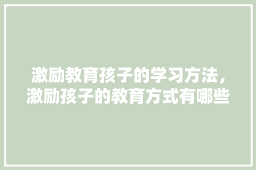 激励教育孩子的学习方法，激励孩子的教育方式有哪些。 激励教育孩子的学习方法，激励孩子的教育方式有哪些。 教育法律