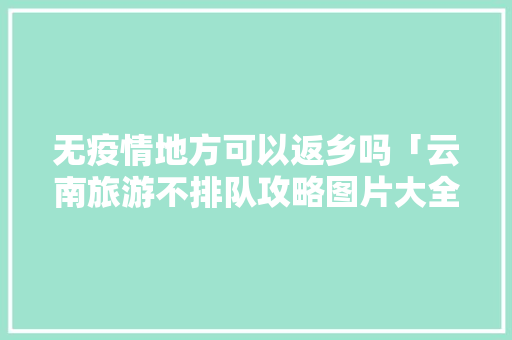 无疫情地方可以返乡吗「云南旅游不排队攻略图片大全」 无疫情地方可以返乡吗「云南旅游不排队攻略图片大全」 美食菜谱
