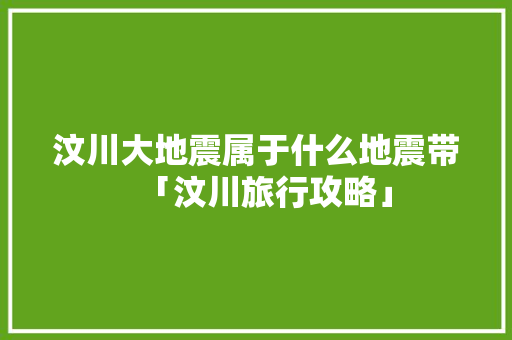 汶川大地震属于什么地震带「汶川旅行攻略」 汶川大地震属于什么地震带「汶川旅行攻略」 汽车常识