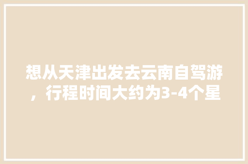 想从天津出发去云南自驾游，行程时间大约为3-4个星期左右，有哪些自驾线路推荐「1月贵州到云南旅游攻略路线」 想从天津出发去云南自驾游，行程时间大约为3-4个星期左右，有哪些自驾线路推荐「1月贵州到云南旅游攻略路线」 教育法律