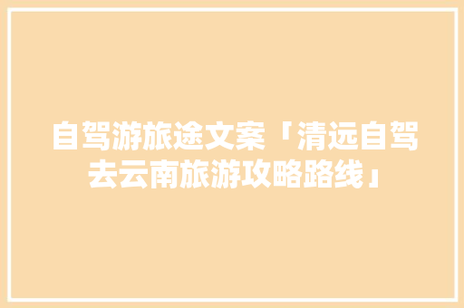 自驾游旅途文案「清远自驾去云南旅游攻略路线」 自驾游旅途文案「清远自驾去云南旅游攻略路线」 健康母婴