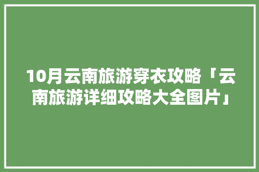 10月云南旅游穿衣攻略「云南旅游详细攻略大全图片」 10月云南旅游穿衣攻略「云南旅游详细攻略大全图片」 教育法律
