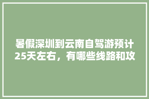暑假深圳到云南自驾游预计25天左右，有哪些线路和攻略推荐的，谢谢「深圳飞云南旅游路线攻略图」 暑假深圳到云南自驾游预计25天左右，有哪些线路和攻略推荐的，谢谢「深圳飞云南旅游路线攻略图」 教育法律