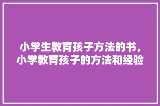 小学生教育孩子方法的书，小学教育孩子的方法和经验。 小学生教育孩子方法的书，小学教育孩子的方法和经验。 教育法律