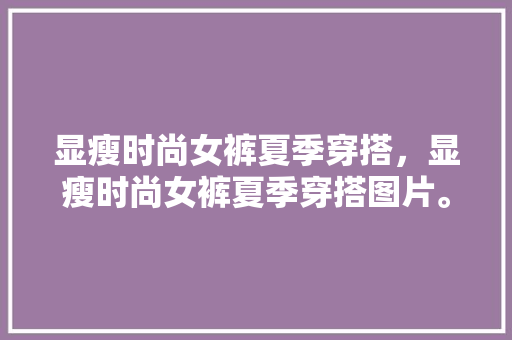 显瘦时尚女裤夏季穿搭，显瘦时尚女裤夏季穿搭图片。 显瘦时尚女裤夏季穿搭，显瘦时尚女裤夏季穿搭图片。 时尚穿搭