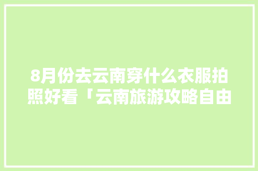 8月份去云南穿什么衣服拍照好看「云南旅游攻略自由行拍照图片」 8月份去云南穿什么衣服拍照好看「云南旅游攻略自由行拍照图片」 健康母婴