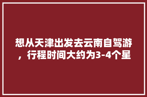 想从天津出发去云南自驾游，行程时间大约为3-4个星期左右，有哪些自驾线路推荐「云南旅游攻略三天快速游玩」 想从天津出发去云南自驾游，行程时间大约为3-4个星期左右，有哪些自驾线路推荐「云南旅游攻略三天快速游玩」 手机电脑