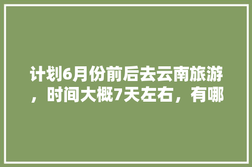 计划6月份前后去云南旅游，时间大概7天左右，有哪些攻略推荐「6月5天云南旅游攻略」 计划6月份前后去云南旅游，时间大概7天左右，有哪些攻略推荐「6月5天云南旅游攻略」 教育法律