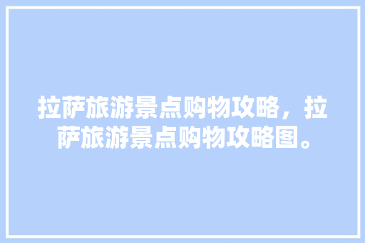 拉萨旅游景点购物攻略，拉萨旅游景点购物攻略图。 拉萨旅游景点购物攻略，拉萨旅游景点购物攻略图。 旅游攻略
