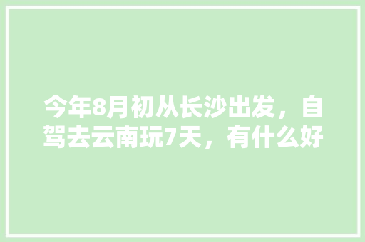 今年8月初从长沙出发，自驾去云南玩7天，有什么好的攻略线路可以推荐呢「云南旅游八月中旬攻略图」 今年8月初从长沙出发，自驾去云南玩7天，有什么好的攻略线路可以推荐呢「云南旅游八月中旬攻略图」 汽车常识