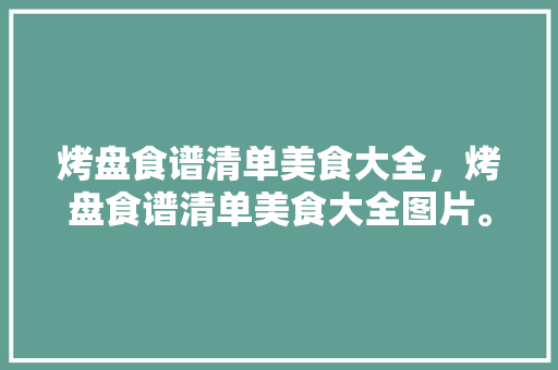 烤盘食谱清单美食大全，烤盘食谱清单美食大全图片。 烤盘食谱清单美食大全，烤盘食谱清单美食大全图片。 美食菜谱