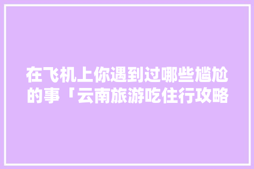 在飞机上你遇到过哪些尴尬的事「云南旅游吃住行攻略」 在飞机上你遇到过哪些尴尬的事「云南旅游吃住行攻略」 美食菜谱