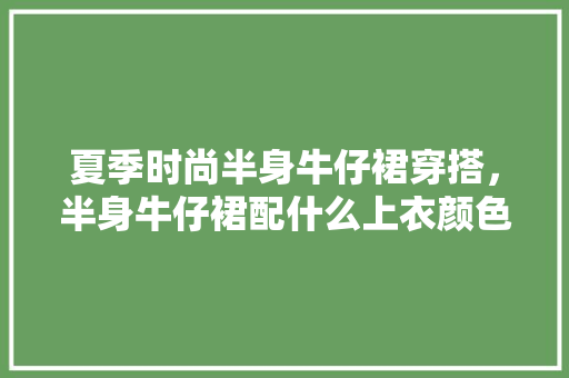 夏季时尚半身牛仔裙穿搭，半身牛仔裙配什么上衣颜色夏季。 夏季时尚半身牛仔裙穿搭，半身牛仔裙配什么上衣颜色夏季。 时尚穿搭