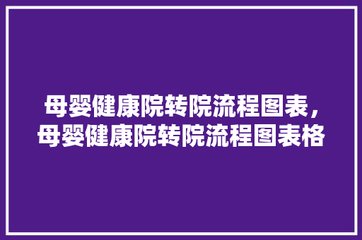 母婴健康院转院流程图表，母婴健康院转院流程图表格。 母婴健康院转院流程图表，母婴健康院转院流程图表格。 健康母婴