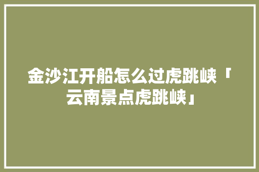 金沙江开船怎么过虎跳峡「云南景点虎跳峡」 金沙江开船怎么过虎跳峡「云南景点虎跳峡」 旅游攻略