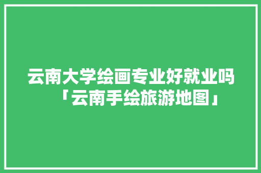云南大学绘画专业好就业吗「云南手绘旅游地图」 云南大学绘画专业好就业吗「云南手绘旅游地图」 美食菜谱