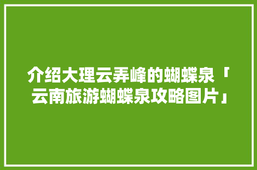 介绍大理云弄峰的蝴蝶泉「云南旅游蝴蝶泉攻略图片」 介绍大理云弄峰的蝴蝶泉「云南旅游蝴蝶泉攻略图片」 教育法律