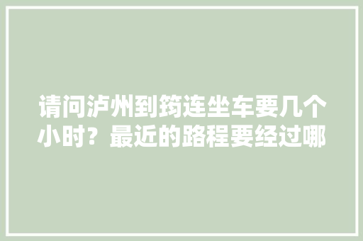 请问泸州到筠连坐车要几个小时？最近的路程要经过哪些地方？谢谢「筠连到云南旅游攻略七天多少钱」 请问泸州到筠连坐车要几个小时？最近的路程要经过哪些地方？谢谢「筠连到云南旅游攻略七天多少钱」 汽车常识
