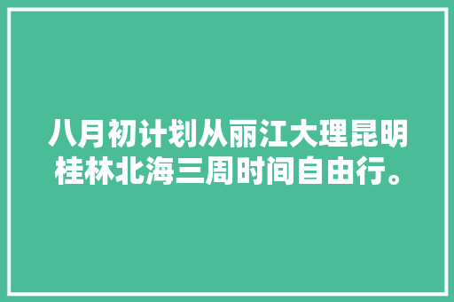八月初计划从丽江大理昆明桂林北海三周时间自由行。请教游玩攻略及民宿和交通推荐「云南5天旅行攻略」 八月初计划从丽江大理昆明桂林北海三周时间自由行。请教游玩攻略及民宿和交通推荐「云南5天旅行攻略」 美食菜谱