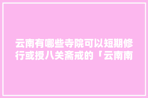 云南有哪些寺院可以短期修行或授八关斋戒的「云南南传佛教寺院」 云南有哪些寺院可以短期修行或授八关斋戒的「云南南传佛教寺院」 美食菜谱