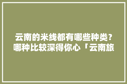 云南的米线都有哪些种类？哪种比较深得你心「云南旅游吃食攻略大全图片」 云南的米线都有哪些种类？哪种比较深得你心「云南旅游吃食攻略大全图片」 美食菜谱