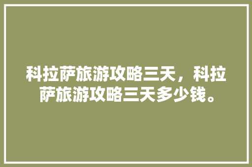 科拉萨旅游攻略三天，科拉萨旅游攻略三天多少钱。 科拉萨旅游攻略三天，科拉萨旅游攻略三天多少钱。 旅游攻略