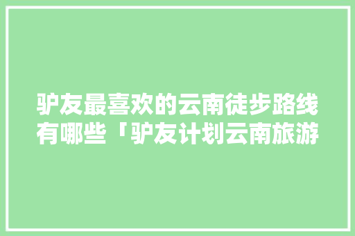 驴友最喜欢的云南徒步路线有哪些「驴友计划云南旅游攻略大全」 驴友最喜欢的云南徒步路线有哪些「驴友计划云南旅游攻略大全」 手机电脑