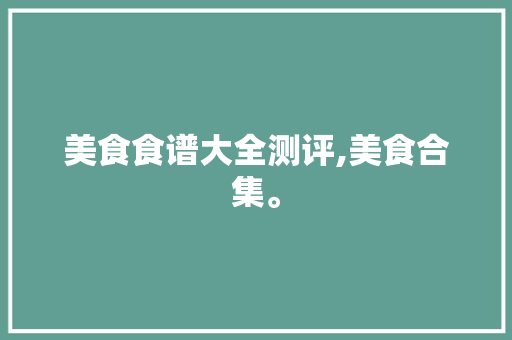 美食食谱大全测评,美食合集。 美食食谱大全测评,美食合集。 美食菜谱