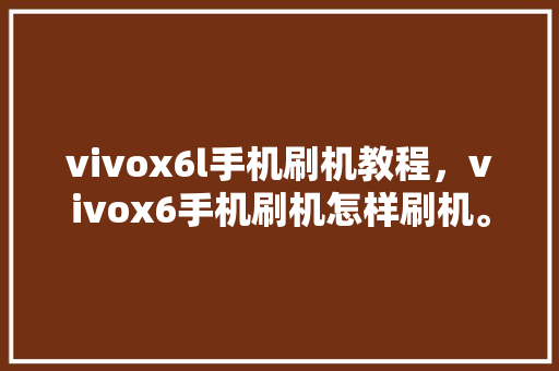 vivox6l手机刷机教程，vivox6手机刷机怎样刷机。 vivox6l手机刷机教程，vivox6手机刷机怎样刷机。 手机电脑