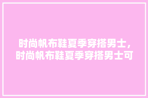时尚帆布鞋夏季穿搭男士，时尚帆布鞋夏季穿搭男士可以穿吗。 时尚帆布鞋夏季穿搭男士，时尚帆布鞋夏季穿搭男士可以穿吗。 时尚穿搭
