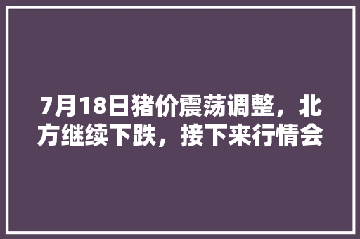 7月18日猪价震荡调整，北方继续下跌，接下来行情会怎么走「陆川到云南旅游攻略景点有哪些」 7月18日猪价震荡调整，北方继续下跌，接下来行情会怎么走「陆川到云南旅游攻略景点有哪些」 手机电脑