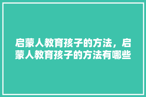 启蒙人教育孩子的方法，启蒙人教育孩子的方法有哪些。 启蒙人教育孩子的方法，启蒙人教育孩子的方法有哪些。 教育法律