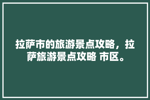 拉萨市的旅游景点攻略，拉萨旅游景点攻略 市区。 拉萨市的旅游景点攻略，拉萨旅游景点攻略 市区。 旅游攻略