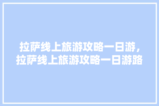 拉萨线上旅游攻略一日游，拉萨线上旅游攻略一日游路线。 拉萨线上旅游攻略一日游，拉萨线上旅游攻略一日游路线。 旅游攻略