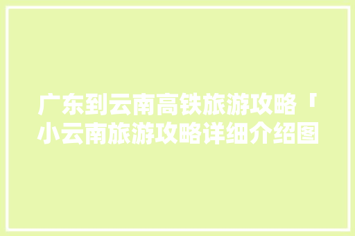 广东到云南高铁旅游攻略「小云南旅游攻略详细介绍图片」 广东到云南高铁旅游攻略「小云南旅游攻略详细介绍图片」 时尚穿搭