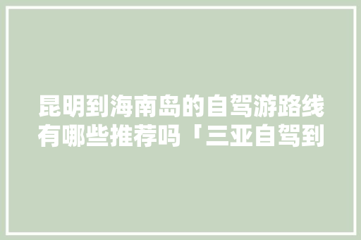 昆明到海南岛的自驾游路线有哪些推荐吗「三亚自驾到云南旅游攻略路线」 昆明到海南岛的自驾游路线有哪些推荐吗「三亚自驾到云南旅游攻略路线」 时尚穿搭